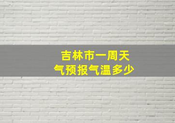 吉林市一周天气预报气温多少