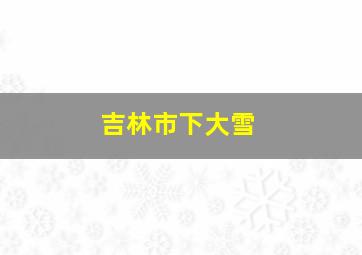 吉林市下大雪