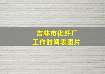 吉林市化纤厂工作时间表图片