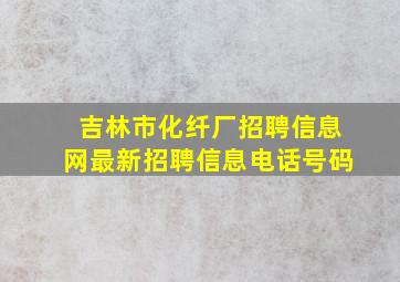 吉林市化纤厂招聘信息网最新招聘信息电话号码