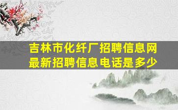 吉林市化纤厂招聘信息网最新招聘信息电话是多少