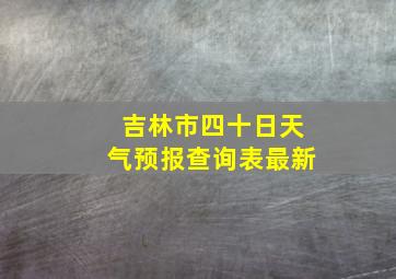 吉林市四十日天气预报查询表最新