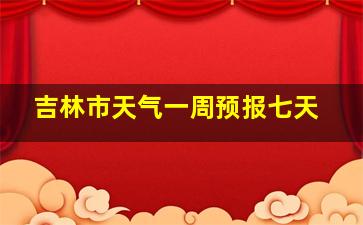 吉林市天气一周预报七天