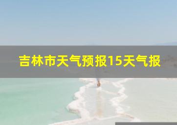 吉林市天气预报15天气报