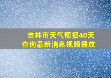 吉林市天气预报40天查询最新消息视频播放