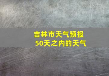 吉林市天气预报50天之内的天气