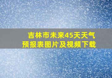 吉林市未来45天天气预报表图片及视频下载