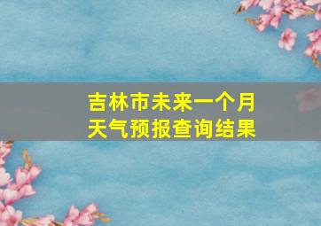 吉林市未来一个月天气预报查询结果