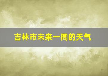 吉林市未来一周的天气