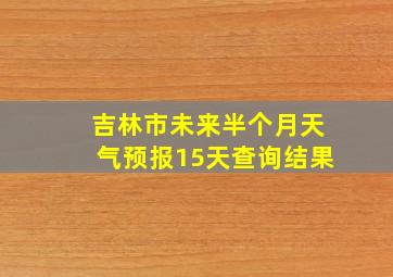 吉林市未来半个月天气预报15天查询结果