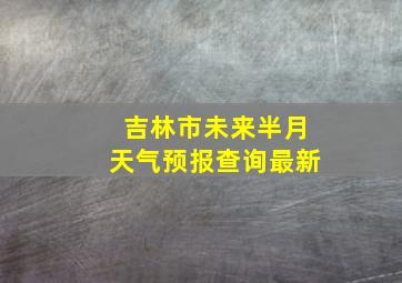 吉林市未来半月天气预报查询最新