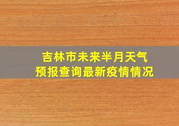 吉林市未来半月天气预报查询最新疫情情况