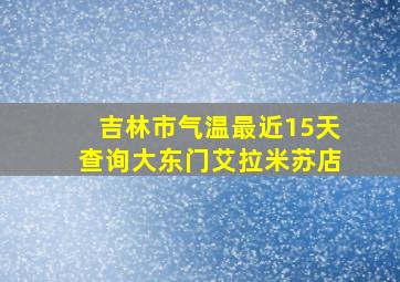 吉林市气温最近15天查询大东门艾拉米苏店