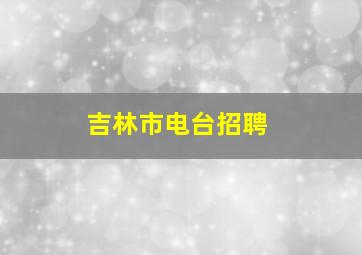 吉林市电台招聘