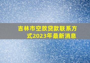 吉林市空放贷款联系方式2023年最新消息