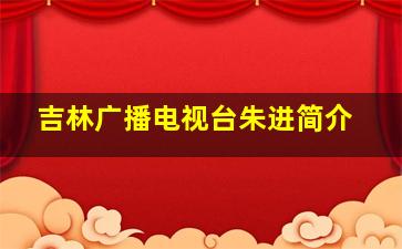 吉林广播电视台朱进简介