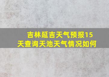 吉林延吉天气预报15天查询天池天气情况如何