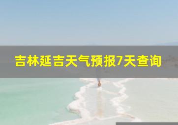 吉林延吉天气预报7天查询