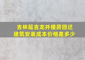 吉林延吉龙井楼房回迁建筑安装成本价格是多少