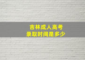 吉林成人高考录取时间是多少