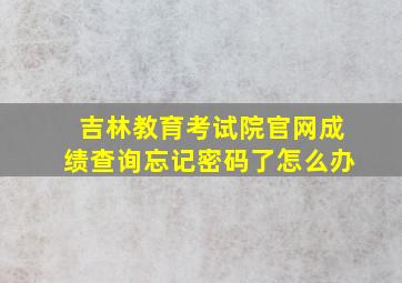 吉林教育考试院官网成绩查询忘记密码了怎么办