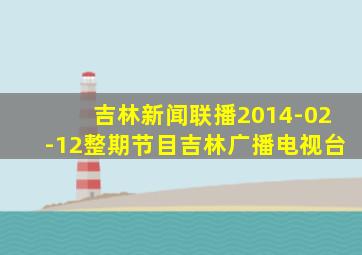 吉林新闻联播2014-02-12整期节目吉林广播电视台