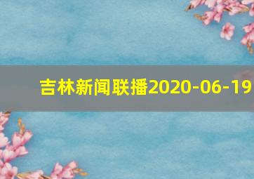 吉林新闻联播2020-06-19