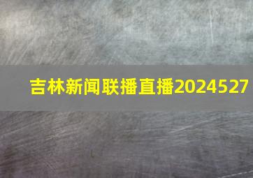 吉林新闻联播直播2024527