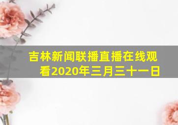 吉林新闻联播直播在线观看2020年三月三十一日