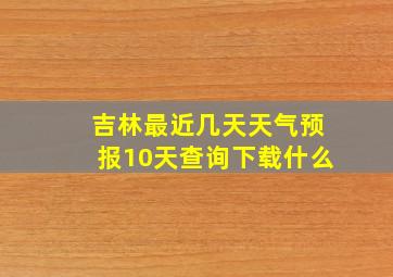 吉林最近几天天气预报10天查询下载什么