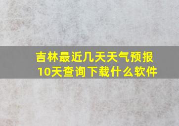 吉林最近几天天气预报10天查询下载什么软件