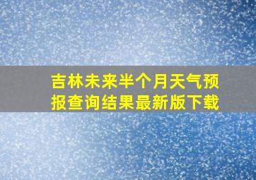 吉林未来半个月天气预报查询结果最新版下载