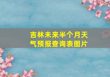 吉林未来半个月天气预报查询表图片