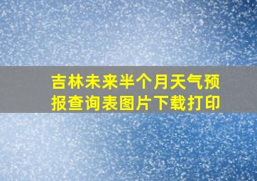 吉林未来半个月天气预报查询表图片下载打印