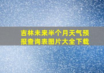 吉林未来半个月天气预报查询表图片大全下载