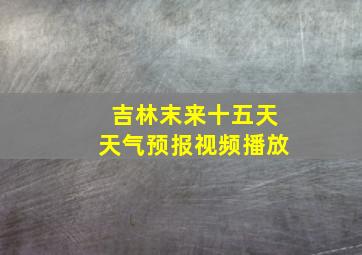 吉林末来十五天天气预报视频播放