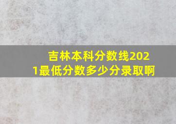 吉林本科分数线2021最低分数多少分录取啊