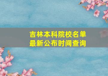 吉林本科院校名单最新公布时间查询