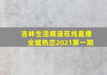 吉林生活频道在线直播全城热恋2021第一期