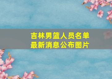 吉林男篮人员名单最新消息公布图片