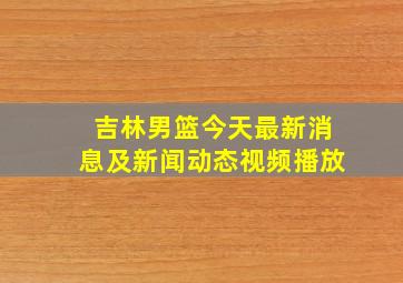 吉林男篮今天最新消息及新闻动态视频播放