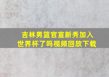 吉林男篮官宣新秀加入世界杯了吗视频回放下载