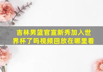 吉林男篮官宣新秀加入世界杯了吗视频回放在哪里看