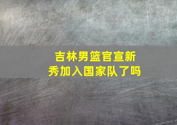 吉林男篮官宣新秀加入国家队了吗