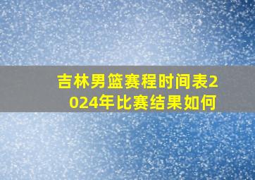 吉林男篮赛程时间表2024年比赛结果如何