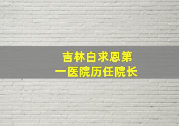 吉林白求恩第一医院历任院长