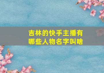 吉林的快手主播有哪些人物名字叫啥