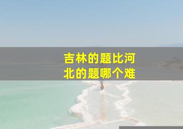 吉林的题比河北的题哪个难