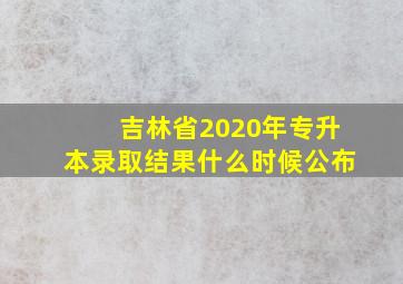 吉林省2020年专升本录取结果什么时候公布