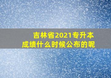 吉林省2021专升本成绩什么时候公布的呢